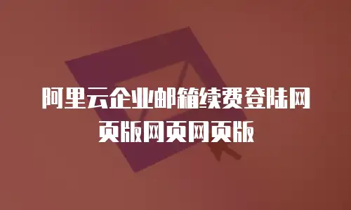 阿里云企业邮箱续费登陆网页版网页网页版