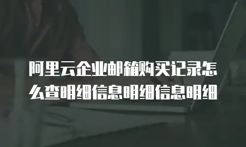 阿里云企业邮箱购买记录怎么查明细信息明细信息明细