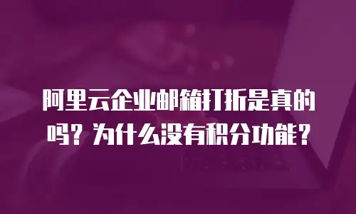 阿里云企业邮箱打折是真的吗?为什么没有积分功能?