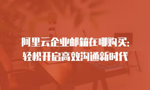 阿里云企业邮箱在哪购买：轻松开启高效沟通新时代