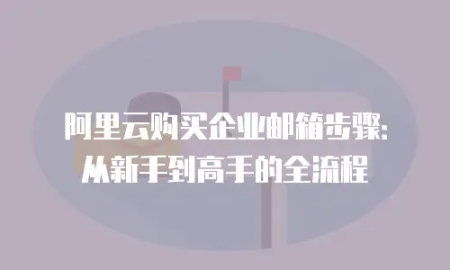 阿里云购买企业邮箱步骤：从新手到高手的全流程