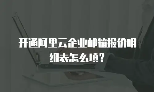 开通阿里云企业邮箱报价明细表怎么填？