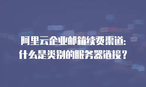 阿里云企业邮箱续费渠道：什么是类别的服务器链接？