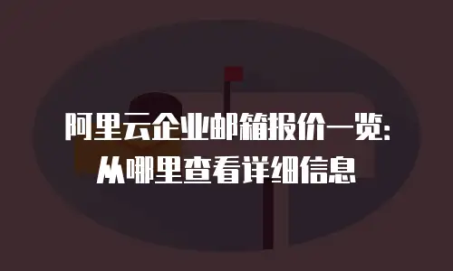 阿里云企业邮箱报价一览：从哪里查看详细信息