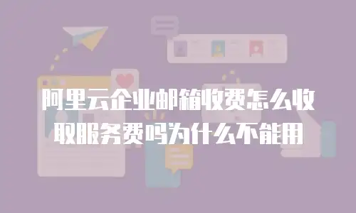 阿里云企业邮箱收费怎么收取服务费吗为什么不能用