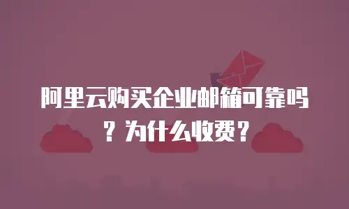阿里云购买企业邮箱可靠吗？为什么收费？