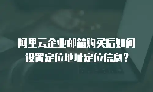 阿里云企业邮箱购买后如何设置定位地址定位信息?
