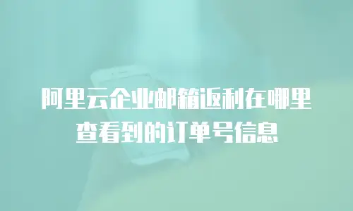 阿里云企业邮箱返利在哪里查看到的订单号信息