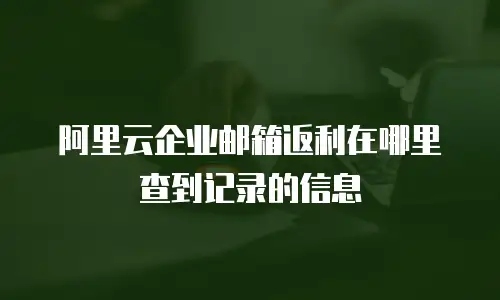 阿里云企业邮箱返利在哪里查到记录的信息