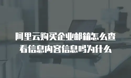 阿里云购买企业邮箱怎么查看信息内容信息吗为什么