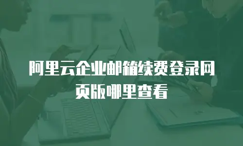 阿里云企业邮箱续费登录网页版哪里查看
