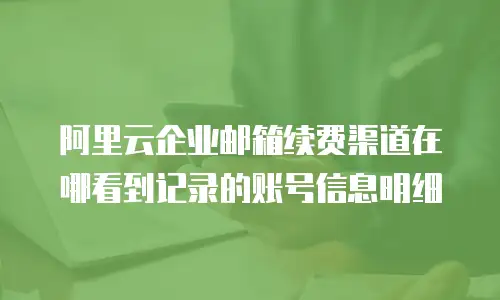 阿里云企业邮箱续费渠道在哪看到记录的账号信息明细