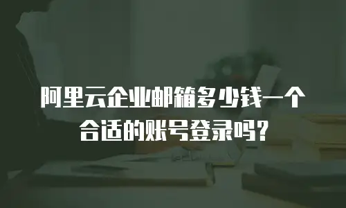 阿里云企业邮箱多少钱一个合适的账号登录吗？