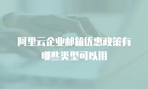 阿里云企业邮箱优惠政策有哪些类型可以用