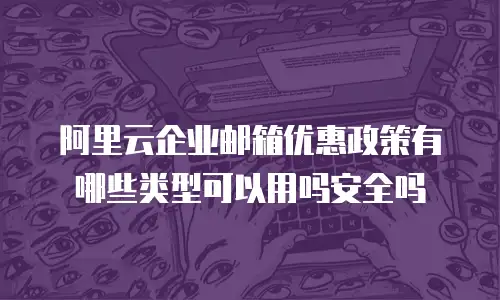 阿里云企业邮箱优惠政策有哪些类型可以用吗安全吗