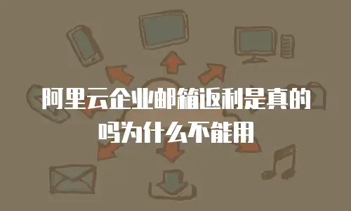 阿里云企业邮箱返利是真的吗为什么不能用