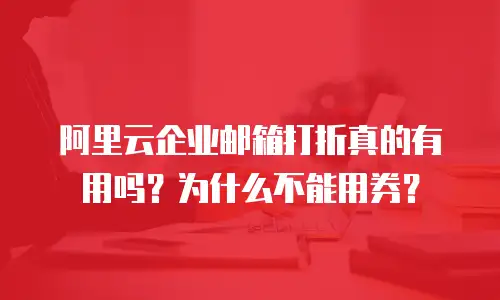 阿里云企业邮箱打折真的有用吗?为什么不能用券?