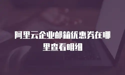 阿里云企业邮箱优惠券在哪里查看明细