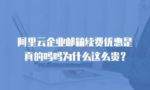 阿里云企业邮箱续费优惠是真的吗吗为什么这么贵？