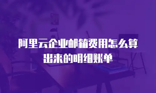 阿里云企业邮箱费用怎么算出来的明细账单