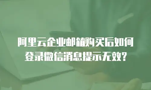 阿里云企业邮箱购买后如何登录微信消息提示无效？