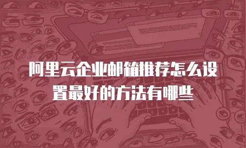 阿里云企业邮箱推荐怎么设置最好的方法有哪些