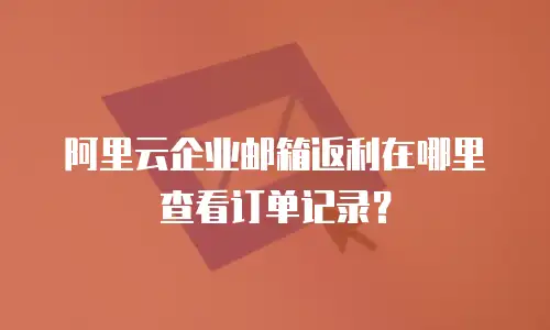 阿里云企业邮箱返利在哪里查看订单记录？