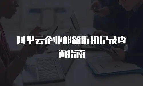 阿里云企业邮箱折扣记录查询指南