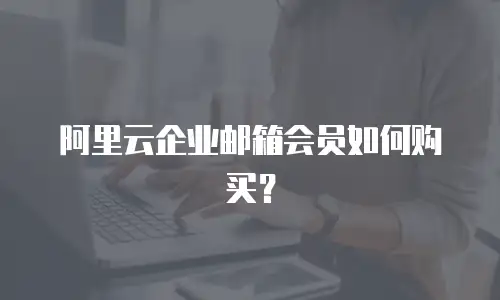 阿里云企业邮箱会员如何购买？