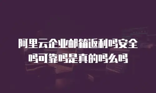 阿里云企业邮箱返利吗安全吗可靠吗是真的吗么吗