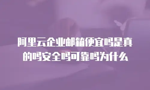阿里云企业邮箱便宜吗是真的吗安全吗可靠吗为什么