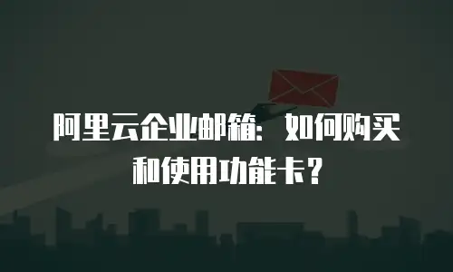 阿里云企业邮箱：如何购买和使用功能卡？