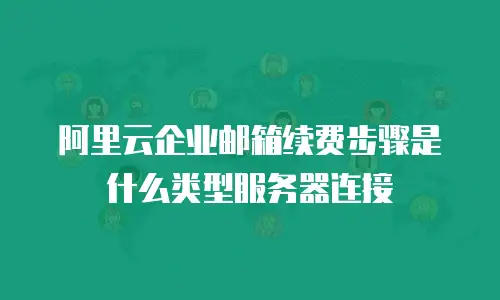 阿里云企业邮箱续费步骤是什么类型服务器连接