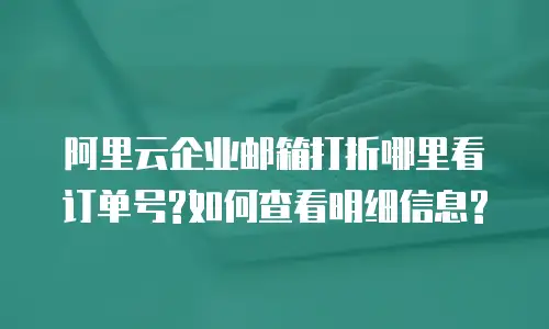 阿里云企业邮箱打折哪里看订单号?如何查看明细信息?