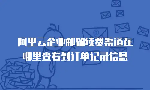 阿里云企业邮箱续费渠道在哪里查看到订单记录信息
