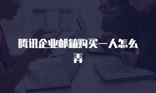 腾讯企业邮箱购买一人怎么弄