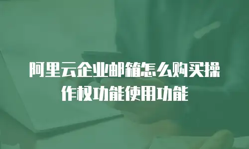 阿里云企业邮箱怎么购买操作权功能使用功能