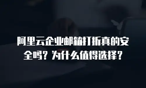阿里云企业邮箱打折真的安全吗？为什么值得选择？
