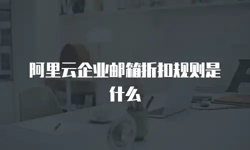 阿里云企业邮箱折扣规则是什么
