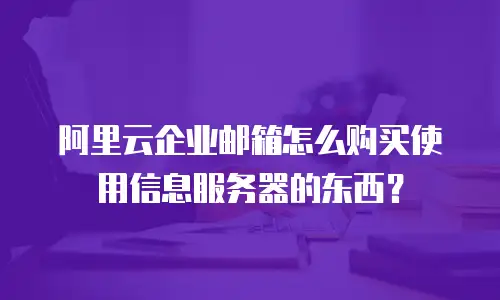 阿里云企业邮箱怎么购买使用信息服务器的东西？