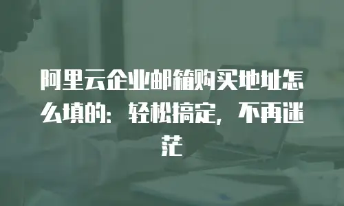 阿里云企业邮箱购买地址怎么填的：轻松搞定，不再迷茫