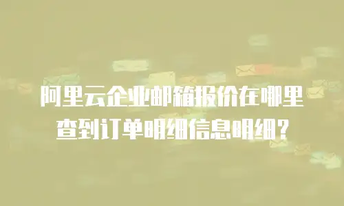 阿里云企业邮箱报价在哪里查到订单明细信息明细？