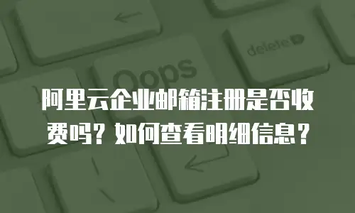 阿里云企业邮箱注册是否收费吗?如何查看明细信息?