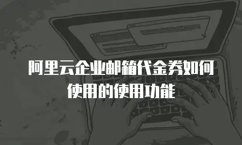 阿里云企业邮箱代金券如何使用的使用功能