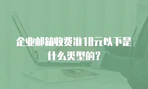 企业邮箱收费准10元以下是什么类型的？