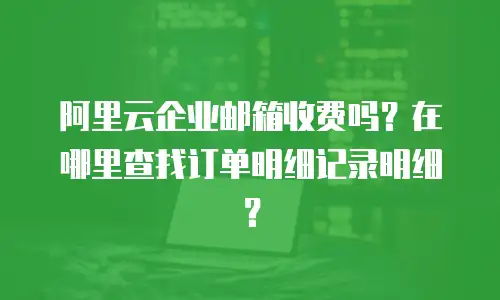 阿里云企业邮箱收费吗？在哪里查找订单明细记录明细？