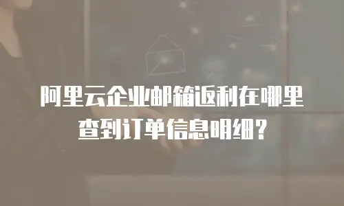 阿里云企业邮箱返利在哪里查到订单信息明细?