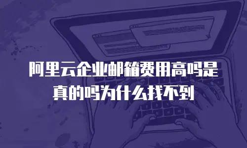 阿里云企业邮箱费用高吗是真的吗为什么找不到