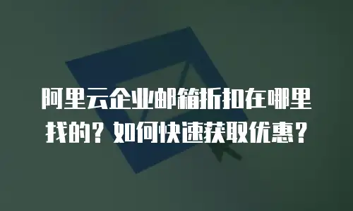 阿里云企业邮箱折扣在哪里找的？如何快速获取优惠？