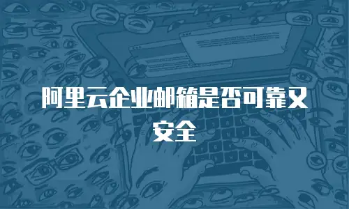 阿里云企业邮箱是否可靠又安全